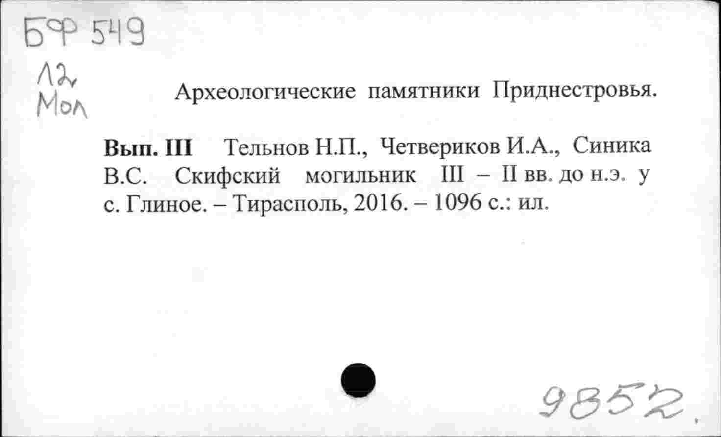 ﻿АХ Моа
БТ 549
Археологические памятники Приднестровья.
Вып. III Тельнов Н.П., Четвериков И.А., Синика В.С. Скифский могильник III - II вв. до н.э. у с. Глиное. - Тирасполь, 2016. — 1096 с.: ил.